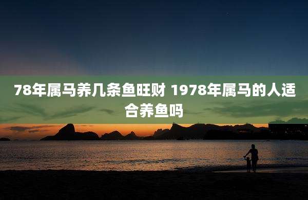 78年属马养几条鱼旺财 1978年属马的人适合养鱼吗