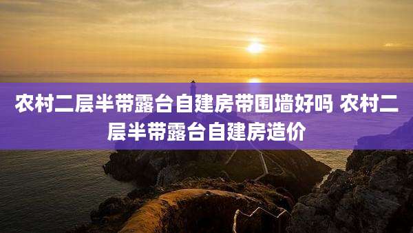 农村二层半带露台自建房带围墙好吗 农村二层半带露台自建房造价