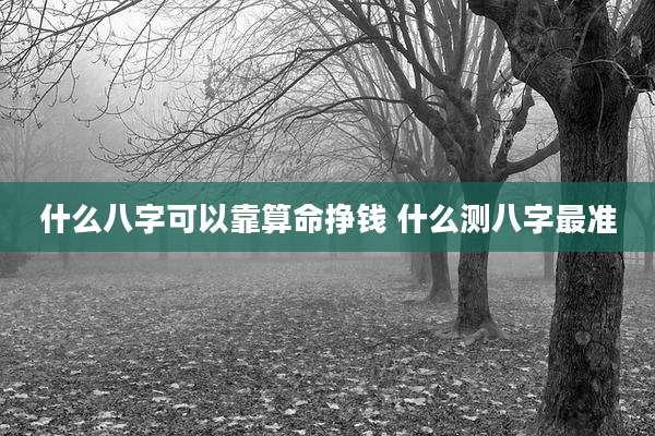 什么八字可以靠算命挣钱 什么测八字最准