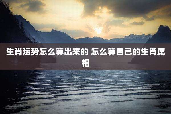 生肖运势怎么算出来的 怎么算自己的生肖属相