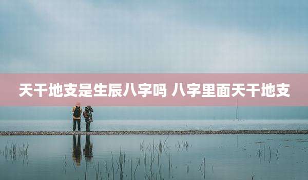 天干地支是生辰八字吗 八字里面天干地支