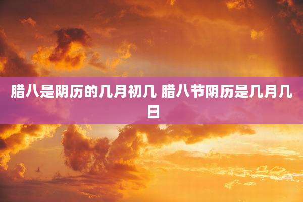 腊八是阴历的几月初几 腊八节阴历是几月几日