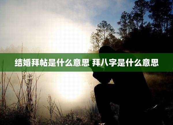 结婚拜帖是什么意思 拜八字是什么意思