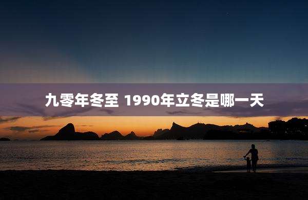 九零年冬至 1990年立冬是哪一天
