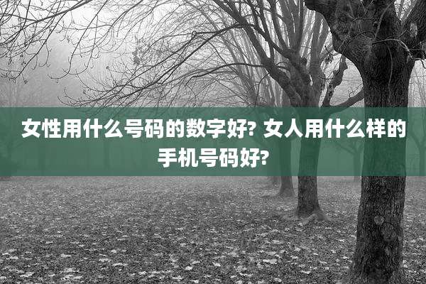 女性用什么号码的数字好? 女人用什么样的手机号码好?
