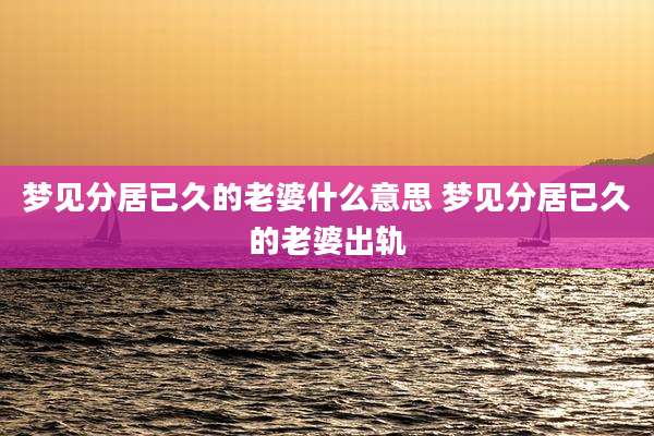 梦见分居已久的老婆什么意思 梦见分居已久的老婆出轨