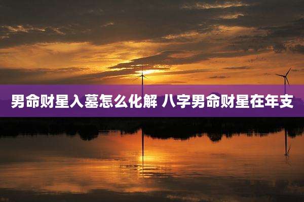 男命财星入墓怎么化解 八字男命财星在年支