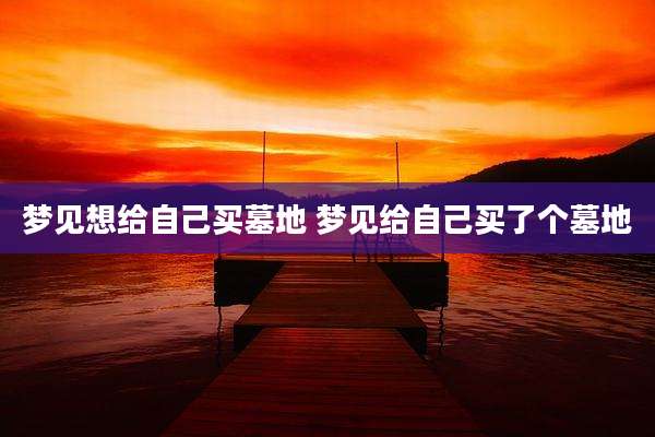 梦见想给自己买墓地 梦见给自己买了个墓地