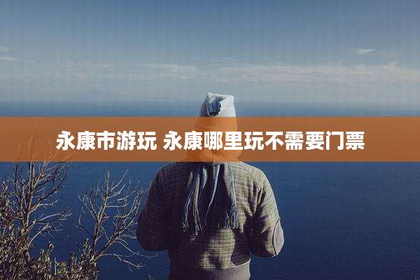 永康市游玩 永康哪里玩不需要门票