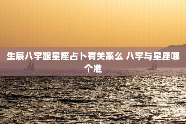 生辰八字跟星座占卜有关系么 八字与星座哪个准