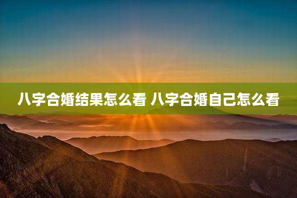 八字合婚结果怎么看 八字合婚自己怎么看