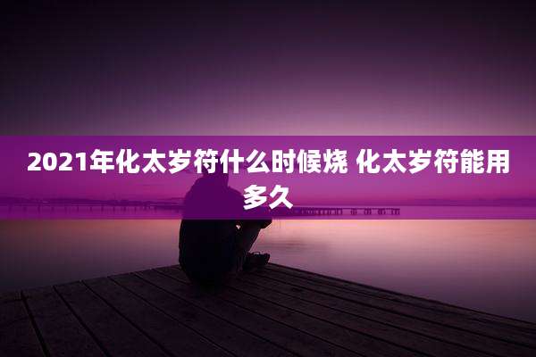 2021年化太岁符什么时候烧 化太岁符能用多久