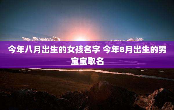 今年八月出生的女孩名字 今年8月出生的男宝宝取名