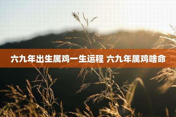 六九年出生属鸡一生运程 六九年属鸡啥命