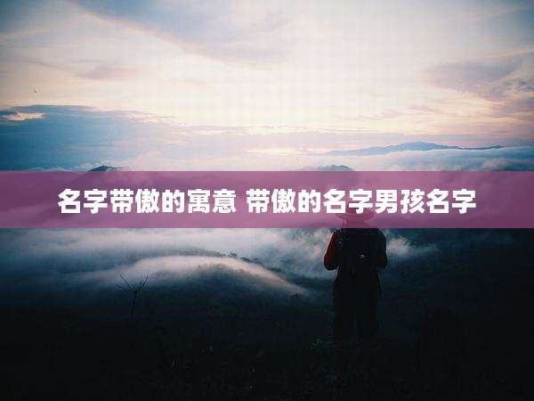 名字带傲的寓意 带傲的名字男孩名字
