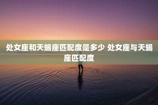 处女座和天蝎座匹配度是多少 处女座与天蝎座匹配度