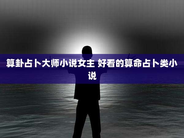 算卦占卜大师小说女主 好看的算命占卜类小说