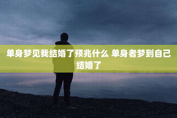 单身梦见我结婚了预兆什么 单身者梦到自己结婚了
