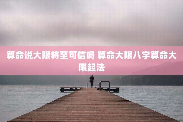算命说大限将至可信吗 算命大限八字算命大限起法