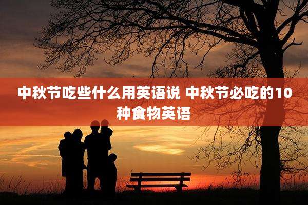 中秋节吃些什么用英语说 中秋节必吃的10种食物英语