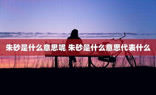 朱砂是什么意思呢 朱砂是什么意思代表什么