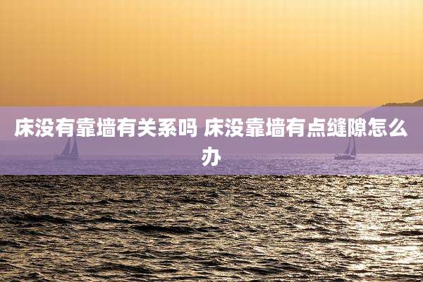 床没有靠墙有关系吗 床没靠墙有点缝隙怎么办