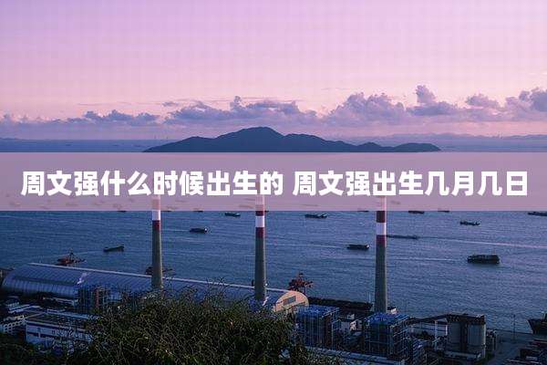 周文强什么时候出生的 周文强出生几月几日