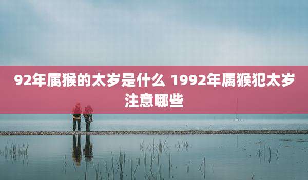 92年属猴的太岁是什么 1992年属猴犯太岁注意哪些