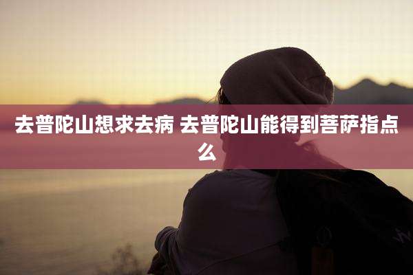 去普陀山想求去病 去普陀山能得到菩萨指点么