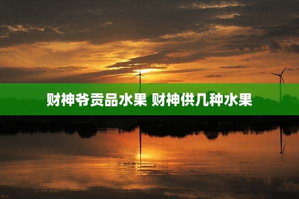 财神爷贡品水果 财神供几种水果
