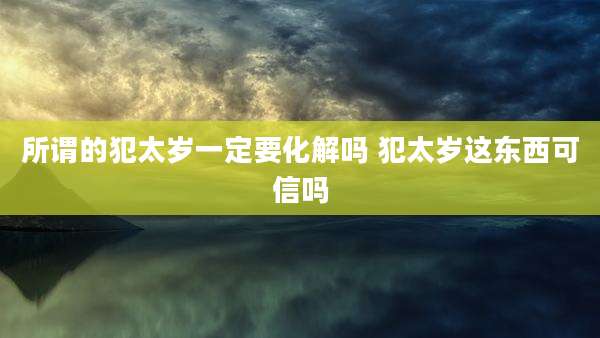 所谓的犯太岁一定要化解吗 犯太岁这东西可信吗