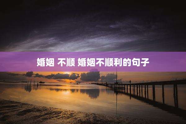 婚姻 不顺 婚姻不顺利的句子