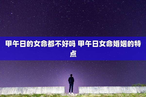 甲午日的女命都不好吗 甲午日女命婚姻的特点