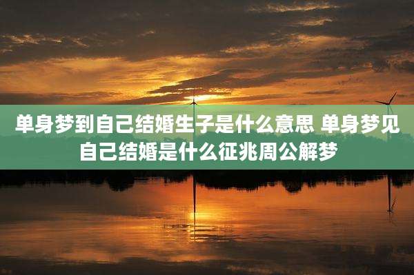 单身梦到自己结婚生子是什么意思 单身梦见自己结婚是什么征兆周公解梦
