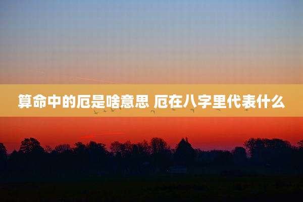 算命中的厄是啥意思 厄在八字里代表什么