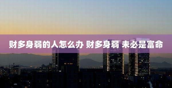 财多身弱的人怎么办 财多身弱 未必是富命
