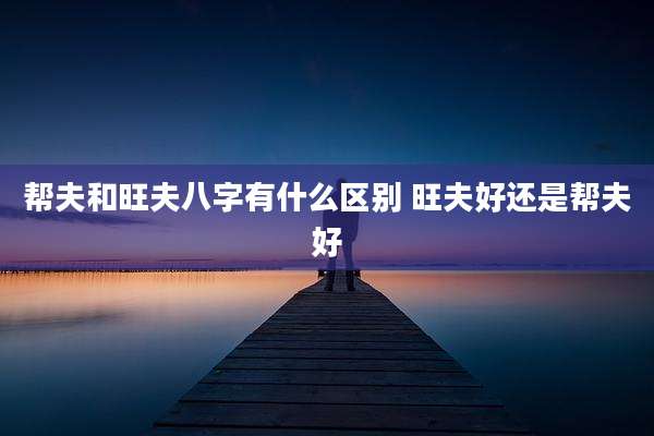 帮夫和旺夫八字有什么区别 旺夫好还是帮夫好