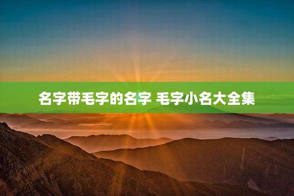 名字带毛字的名字 毛字小名大全集
