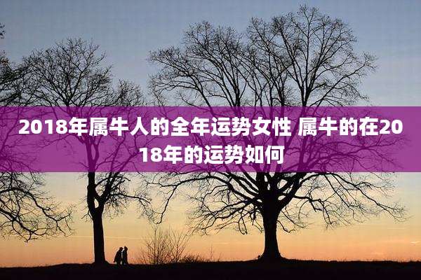2018年属牛人的全年运势女性 属牛的在2018年的运势如何