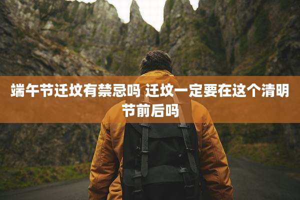 端午节迁坟有禁忌吗 迁坟一定要在这个清明节前后吗