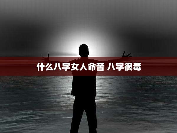 什么八字女人命苦 八字很毒