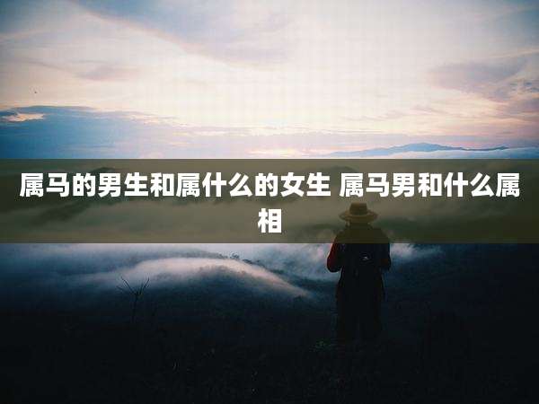 属马的男生和属什么的女生 属马男和什么属相