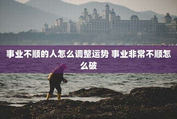事业不顺的人怎么调整运势 事业非常不顺怎么破