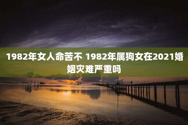 1982年女人命苦不 1982年属狗女在2021婚姻灾难严重吗