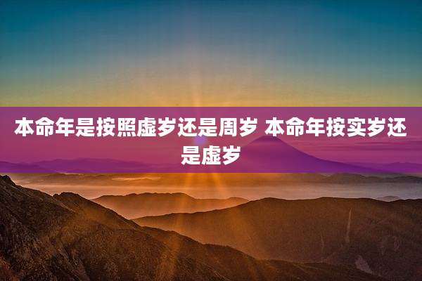 本命年是按照虚岁还是周岁 本命年按实岁还是虚岁