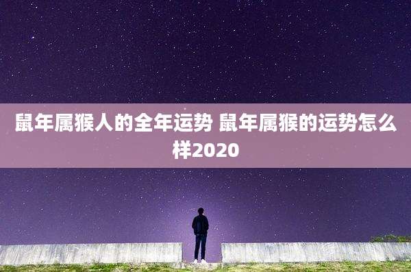 鼠年属猴人的全年运势 鼠年属猴的运势怎么样2020