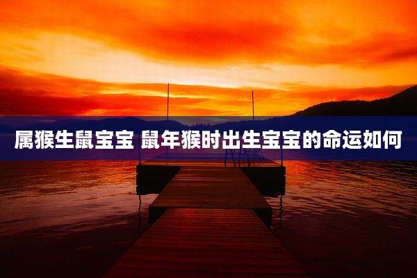 属猴生鼠宝宝 鼠年猴时出生宝宝的命运如何