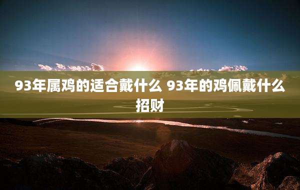 93年属鸡的适合戴什么 93年的鸡佩戴什么招财