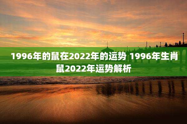 1996年的鼠在2022年的运势 1996年生肖鼠2022年运势解析