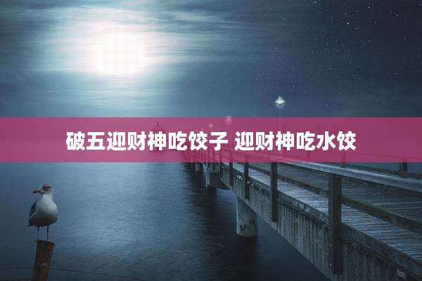 破五迎财神吃饺子 迎财神吃水饺